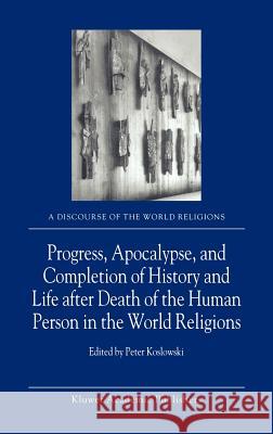 Progress, Apocalypse, and Completion of History and Life After Death of the Human Person in the World Religions Koslowski, P. 9781402006470