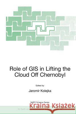 Role of GIS in Lifting the Cloud Off Chernobyl Jaromir Kolejka 9781402007699 Springer-Verlag New York Inc.