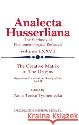 The Creative Matrix of the Origins: Dynamisms, Forces and the Shaping of Life Tymieniecka, Anna-Teresa 9781402007897