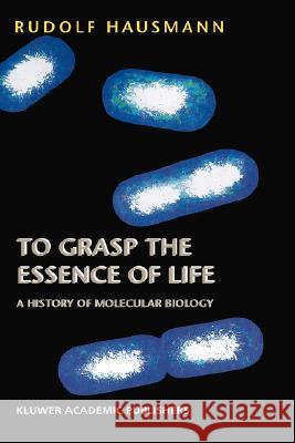To Grasp the Essence of Life: A History of Molecular Biology Hausmann, R. 9781402010927 Kluwer Academic Publishers