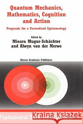 Quantum Mechanics, Mathematics, Cognition and Action: Proposals for a Formalized Epistemology Mugur-Schächter, Mioara 9781402011207 Springer