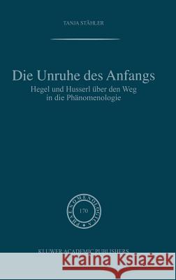 Die Unruhe Des Anfangs: Hegel und Husserl über den Weg in die Phänomenologie Tanja Stähler 9781402015472