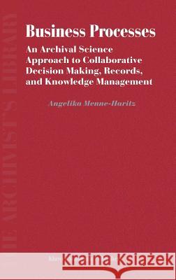 Business Processes: An Archival Science Approach to Collaborative Decision Making, Records, and Knowledge Management Menne-Haritz, Angelika 9781402021978