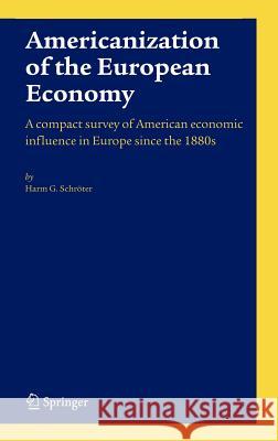 Americanization of the European Economy: A Compact Survey of American Economic Influence in Europe Since the 1800s Schröter, Harm G. 9781402028847