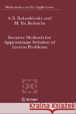 Iterative Methods for Approximate Solution of Inverse Problems A. B. Bakushinsky M. Yu Kokurin 9781402031212 Kluwer Academic Publishers