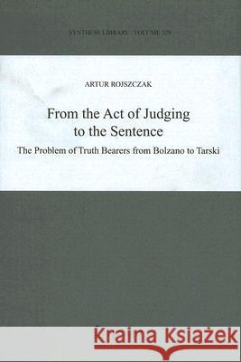 From the Act of Judging to the Sentence: The Problem of Truth Bearers from Bolzano to Tarski Rojszczak, Artur 9781402033964 Springer