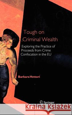 Tough on Criminal Wealth: Exploring the Practice of Proceeds from Crime Confiscation in the Eu Vettori, Barbara 9781402041280 Springer