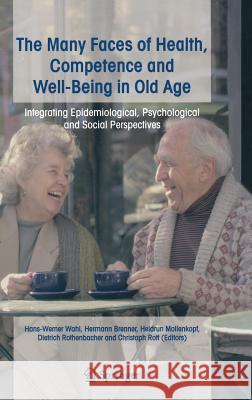 The Many Faces of Health, Competence and Well-Being in Old Age: Integrating Epidemiological, Psychological and Social Perspectives Wahl, Hans-Werner 9781402041372