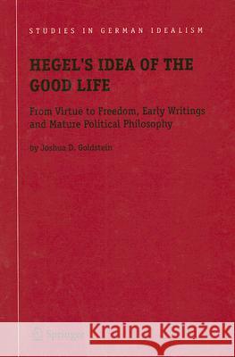 Hegel's Idea of the Good Life: From Virtue to Freedom, Early Writings and Mature Political Philosophy Goldstein, Joshua D. 9781402041914