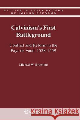 Calvinism's First Battleground: Conflict and Reform in the Pays de Vaud, 1528-1559 Bruening, Michael W. 9781402041938 Springer London