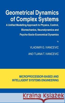 Geometrical Dynamics of Complex Systems: A Unified Modelling Approach to Physics, Control, Biomechanics, Neurodynamics and Psycho-Socio-Economical Dyn Ivancevic, Vladimir G. 9781402045448 Springer