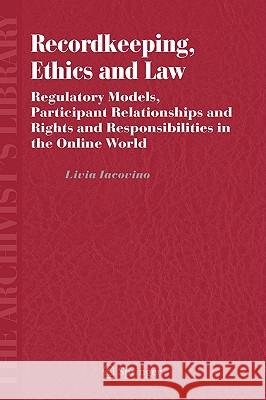 Recordkeeping, Ethics and Law: Regulatory Models, Participant Relationships and Rights and Responsibilities in the Online World Iacovino, Livia 9781402046919 Springer