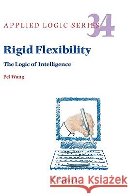 Rigid Flexibility: The Logic of Intelligence Wang, Pei 9781402050442 Springer