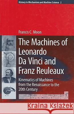 The Machines of Leonardo Da Vinci and Franz Reuleaux: Kinematics of Machines from the Renaissance to the 20th Century Moon, Francis C. 9781402055980 KLUWER ACADEMIC PUBLISHERS GROUP