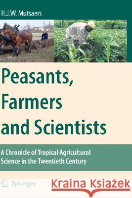 Peasants, Farmers and Scientists: A Chronicle of Tropical Agricultural Science in the Twentieth Century Mutsaers, H. J. W. 9781402061653 Springer London