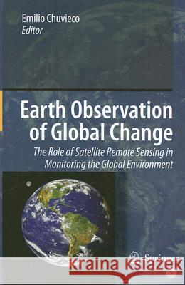 Earth Observation of Global Change: The Role of Satellite Remote Sensing in Monitoring the Global Environment Chuvieco, Emilio 9781402063572
