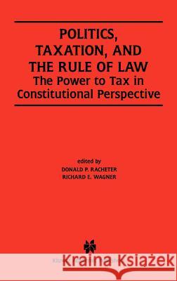 Politics, Taxation, and the Rule of Law: The Power to Tax in Constitutional Perspective Racheter, Donald P. 9781402071546 Kluwer Academic Publishers