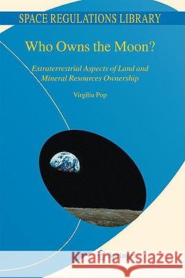 Who Owns the Moon?: Extraterrestrial Aspects of Land and Mineral Resources Ownership Pop, Virgiliu 9781402091346 Springer