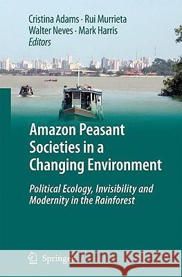 Amazon Peasant Societies in a Changing Environment: Political Ecology, Invisibility and Modernity in the Rainforest Adams, Cristina 9781402092824 Springer
