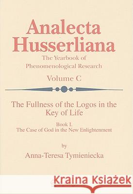 The Fullness of the Logos in the Key of Life, Book I: The Case of God in the New Enlightenment Tymieniecka, Anna-Teresa 9781402093357 Springer