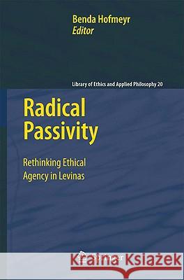 Radical Passivity: Rethinking Ethical Agency in Levinas Hofmeyr, Benda 9781402093463