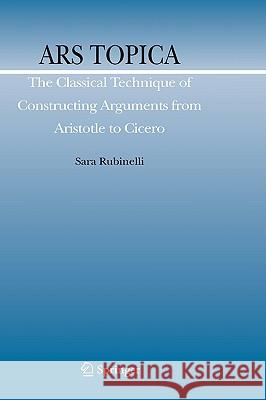 Ars Topica: The Classical Technique of Constructing Arguments from Aristotle to Cicero Rubinelli, Sara 9781402095481 Springer