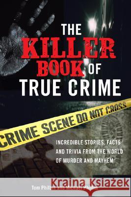 The Killer Book of True Crime: Incredible Stories, Facts and Trivia from the World of Murder and Mayhem Tom Philbin Michael Philbin 9781402208294 Sourcebooks