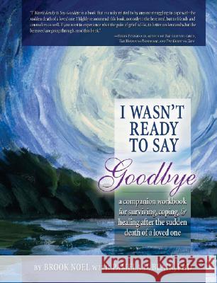 I Wasn't Ready to Say Goodbye Workbook: A Companion Workbook for Surviving, Coping, & Healing After the Sudden Death of a Loved One Brook Noel, Pamela D Blair, PhD 9781402212390
