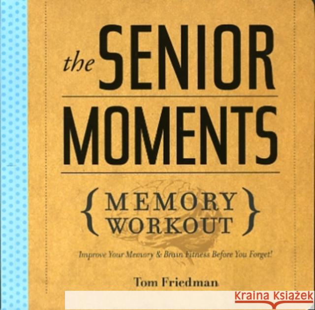 The Senior Moments Memory Workout: Improve Your Memory & Brain Fitness Before You Forget! Tom Friedman 9781402774102