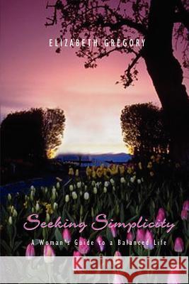 Seeking Simplicity: A Woman's Guide to a Balanced Life Gregory, Elizabeth 9781403301192 Authorhouse