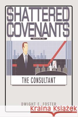 Shattered Covenants Book III: The Consultant Foster, Dwight E. 9781403303035 Authorhouse