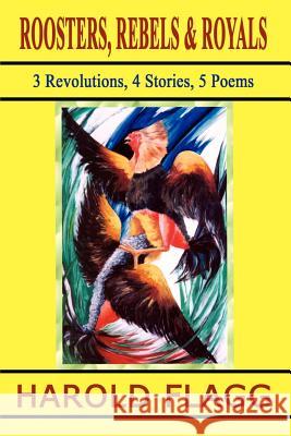 Roosters, Rebels & Royals: 3 Revolutions, 4 Stories, 5 Poems Flagg, Harold 9781403308337 Authorhouse