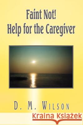 Faint Not! Help for the Caregiver D. M. Wilson 9781403309129 Authorhouse