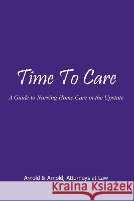 Time to Care : A Guide to Nursing Home Care in the Upstate Arnold & Arnold Attorneys 9781403310781 Authorhouse