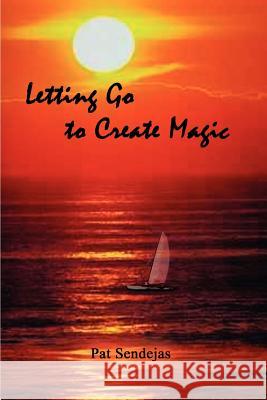 Letting Go to Create Magic Pat Sendejas 9781403311689 Authorhouse