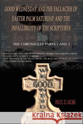 Good Wednesday and the Fallacies of Easter Palm Saturday and the Infallibility of the Scriptures: The Chronicles Parts 1 and 2 Moss, Paul E. 9781403311849