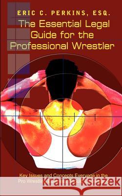 The Essential Legal Guide for the Professional Wrestler: Key Issues and Concepts Everyone in the Pro Wrestling Business Should Understand Perkins, Esq Eric C. 9781403313447 Authorhouse