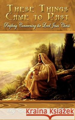 These Things Came to Past: Prophesy Concerning the Lord Jesus Christ Evangelist Ray Watkins 9781403313942 AuthorHouse