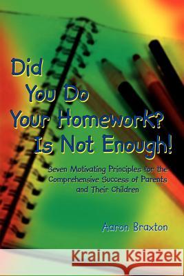 Did You Do Your Homework? Is Not Enough!: Seven Motivating Principles for the Comprehensive Success of Parents and Their Children Braxton, Aaron 9781403314444 Authorhouse
