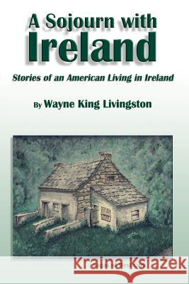 A Sojourn With Ireland: Stories of an American Living in Ireland Livingston, Wayne King 9781403324016