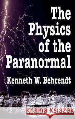 The Physics of the Paranormal Kenneth W. Behrendt 9781403325839 Authorhouse