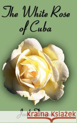 The White Rose of Cuba Jack Denson 9781403327284 Authorhouse