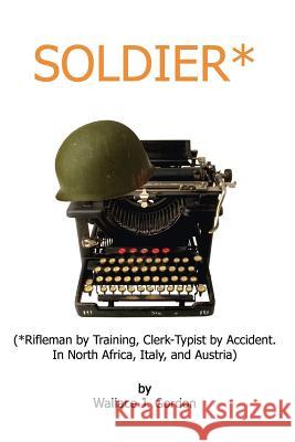 Soldier*: (*Rifleman by Training, Clerk-Typist by Accident. In North Africa, Italy, and Austria) Gordon, Wallace J. 9781403331557 Authorhouse