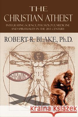 The Christian Atheist: Integrating Science, Psychology, Medicine and Spirituality in the 21st Century Blake Ph. D., Robert 9781403332646 Authorhouse