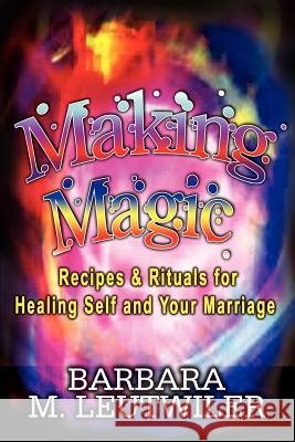 Making Magic: Recipes & Rituals for Healing Self and Your Marriage Leutwiler, Barbara M. 9781403340047 Authorhouse