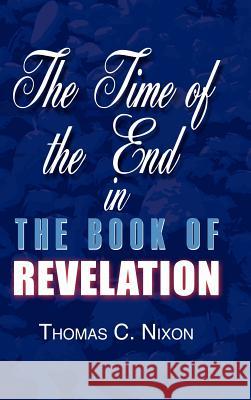 The Time in the End in the Book of Revelation Thomas C. Nixon 9781403340702 Authorhouse