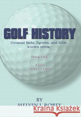 Golf History: Unusual facts, figures, and little known trivia, Book One, From 1400 to 1960 Robey, Melvin J. 9781403341341 Authorhouse