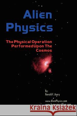 Alien Physics: The Physical Operation Performed Upon the Cosmos Avery, Ronald F. 9781403341716 Authorhouse
