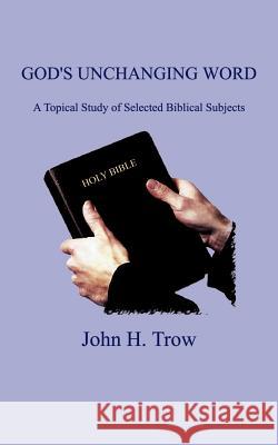 God's Unchanging Word: A Topical Study of Selected Biblical Subjects Trow, John H. 9781403346742 Authorhouse