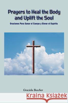 Prayers to Heal the Body and Uplift the Soul: Oraciones Para Sanar el Cuerpo y Elevar el Espiritu Beecher, Graciela 9781403352750 Authorhouse